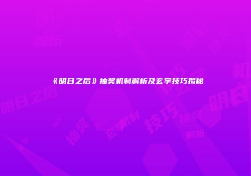 《明日之后》抽奖机制解析及玄学技巧揭秘