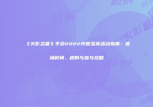 《火影忍者》手游2022许愿宝库活动指南：返场时间、规则与参与攻略