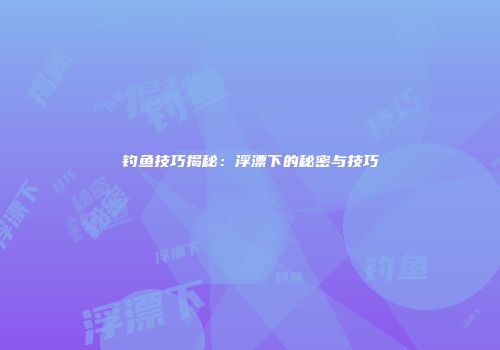钓鱼技巧揭秘：浮漂下的秘密与技巧
