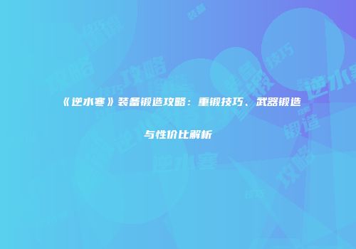 《逆水寒》装备锻造攻略：重锻技巧、武器锻造与性价比解析