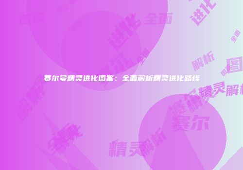 赛尔号精灵进化图鉴：全面解析精灵进化路线