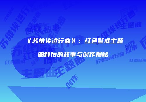 《苏维埃进行曲》：红色警戒主题曲背后的故事与创作揭秘