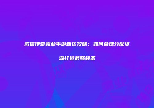 微信传奇霸业手游新区攻略:如何合理分配资源打造最强装备