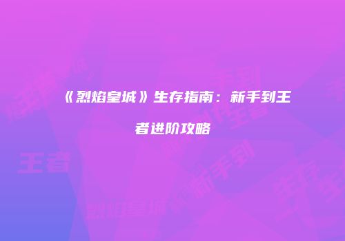 《烈焰皇城》生存指南：新手到王者进阶攻略
