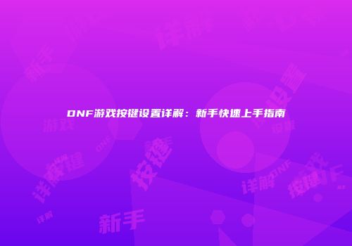 DNF游戏按键设置详解：新手快速上手指南