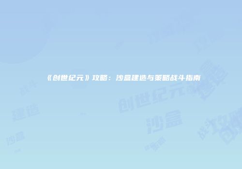 《创世纪元》攻略：沙盒建造与策略战斗指南