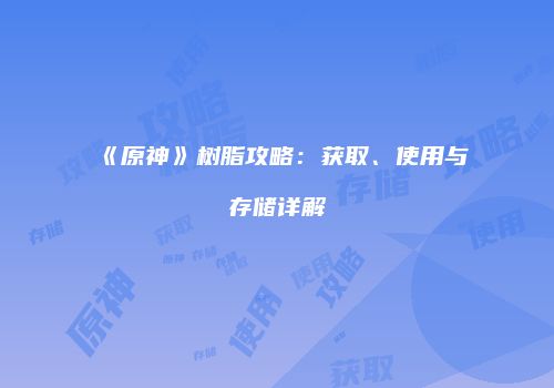 《原神》树脂攻略：获取、使用与存储详解