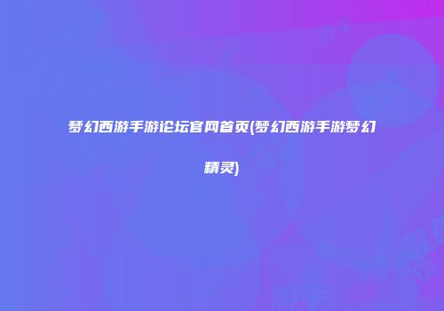 梦幻西游手游论坛官网首页(梦幻西游手游梦幻精灵)