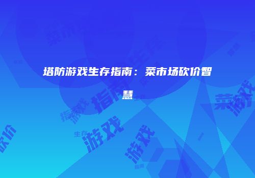 塔防游戏生存指南：菜市场砍价智慧
