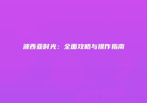 波西亚时光：全面攻略与操作指南