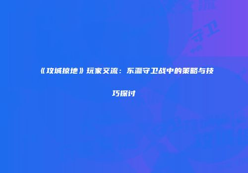 《攻城掠地》玩家交流：东瀛守卫战中的策略与技巧探讨