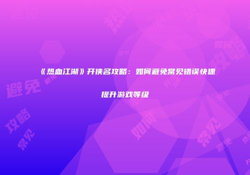 《热血江湖》开侠名攻略：如何避免常见错误快速提升游戏等级