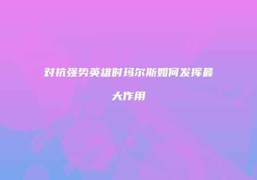 对抗强势英雄时玛尔斯如何发挥最大作用
