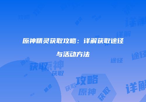 原神精灵获取攻略：详解获取途径与活动方法