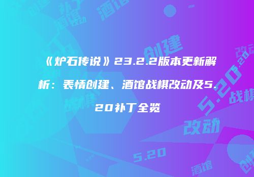 《炉石传说》23.2.2版本更新解析：表情创建、酒馆战棋改动及5.20补丁全览