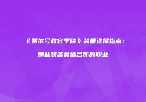 《赛尔号教官学院》装备选择指南：哪些装备最适合你的职业