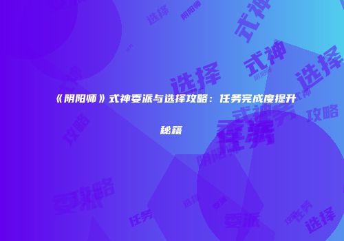 《阴阳师》式神委派与选择攻略：任务完成度提升秘籍