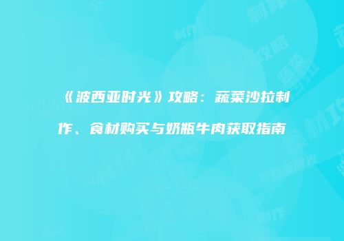 《波西亚时光》攻略：蔬菜沙拉制作、食材购买与奶瓶牛肉获取指南