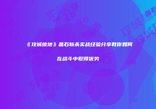 《攻城掠地》晶石斩杀实战经验分享教你如何在战斗中取得优势