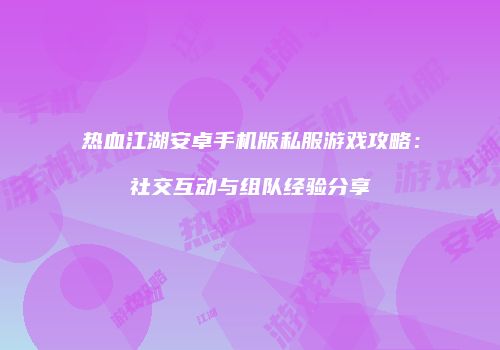 热血江湖安卓手机版私服游戏攻略：社交互动与组队经验分享