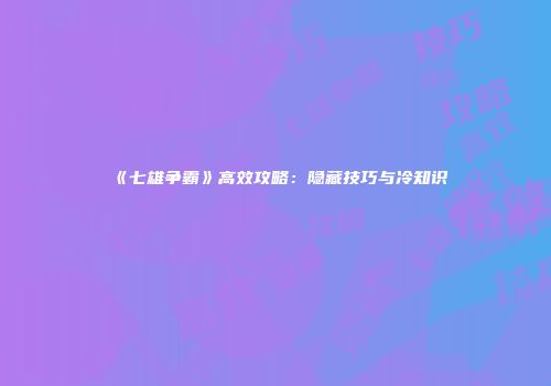 《七雄争霸》高效攻略：隐藏技巧与冷知识