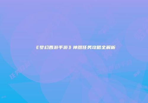 《梦幻西游手游》神器任务攻略全解析