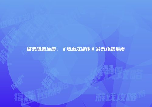 探索隐藏地图：《热血江湖传》游戏攻略指南