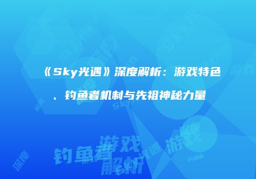 《Sky光遇》深度解析：游戏特色、钓鱼者机制与先祖神秘力量