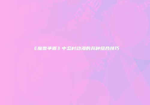 《魔兽争霸》中忍村动漫的兵种组合技巧