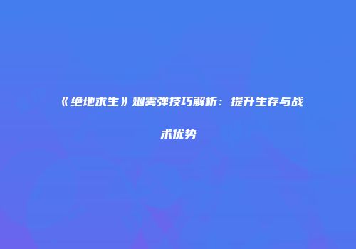 《绝地求生》烟雾弹技巧解析：提升生存与战术优势