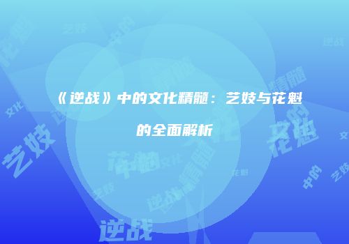 《逆战》中的文化精髓：艺妓与花魁的全面解析