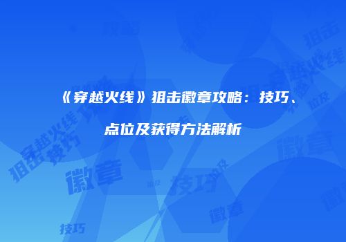 《穿越火线》狙击徽章攻略：技巧、点位及获得方法解析