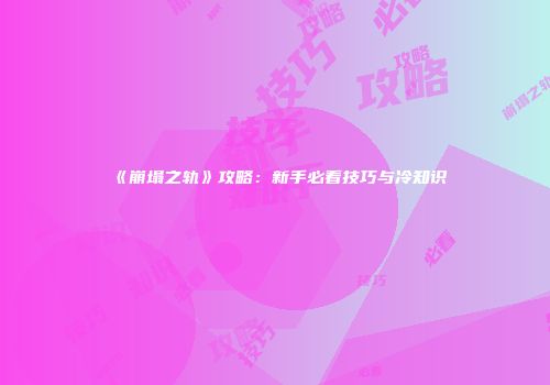 《崩塌之轨》攻略：新手必看技巧与冷知识