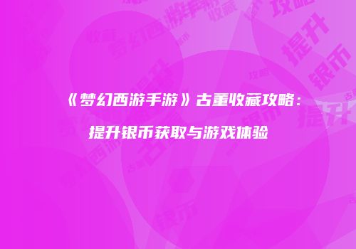 《梦幻西游手游》古董收藏攻略：提升银币获取与游戏体验