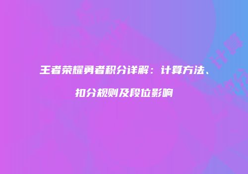 王者荣耀勇者积分详解：计算方法、扣分规则及段位影响