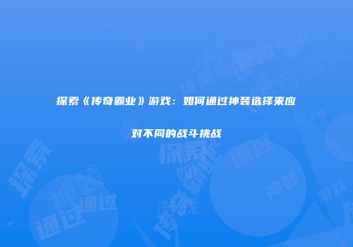 探索《传奇霸业》游戏：如何通过神装选择来应对不同的战斗挑战