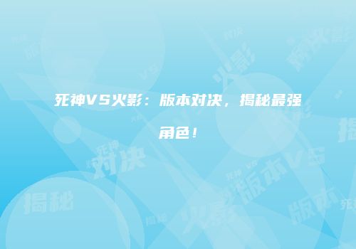 死神VS火影：版本对决，揭秘最强角色！