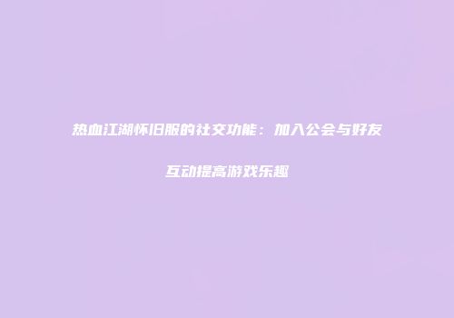 热血江湖怀旧服的社交功能：加入公会与好友互动提高游戏乐趣