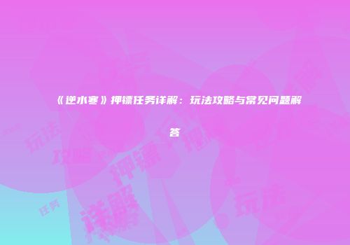 《逆水寒》押镖任务详解：玩法攻略与常见问题解答