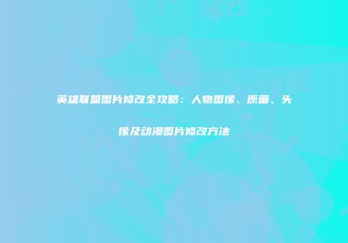 英雄联盟图片修改全攻略：人物图像、原画、头像及动漫图片修改方法