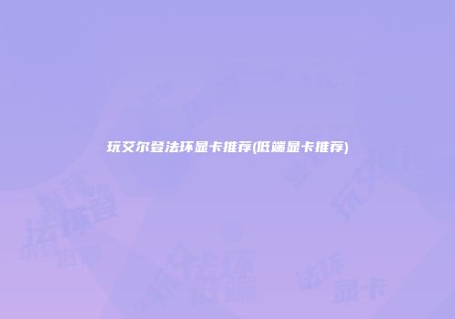 玩艾尔登法环显卡推荐(低端显卡推荐)
