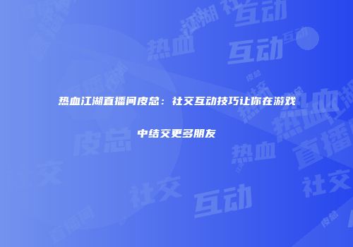 热血江湖直播间皮总：社交互动技巧让你在游戏中结交更多朋友