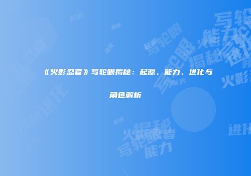 《火影忍者》写轮眼揭秘：起源、能力、进化与角色解析