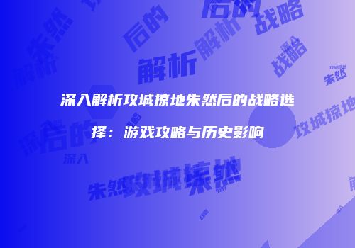 深入解析攻城掠地朱然后的战略选择:游戏攻略与历史影响