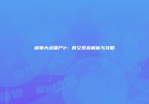 植物大战僵尸2：时空系统解析与攻略