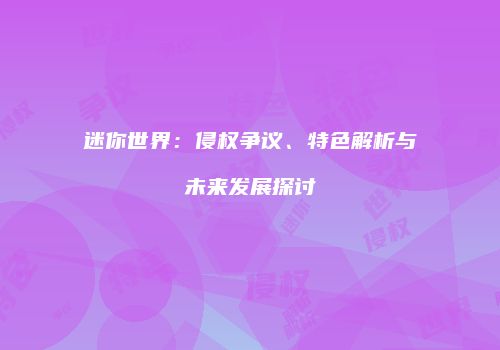 迷你世界：侵权争议、特色解析与未来发展探讨
