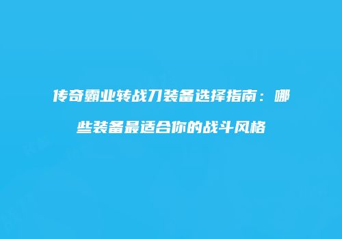 传奇霸业转战刀装备选择指南：哪些装备最适合你的战斗风格