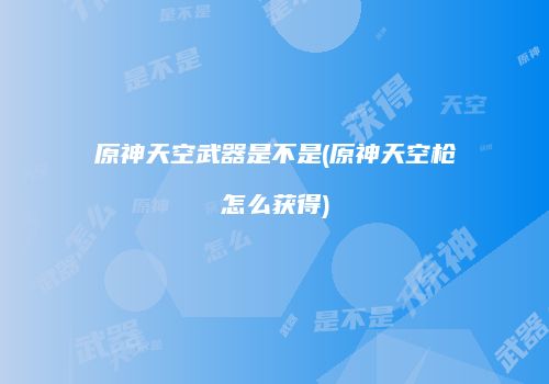 原神天空武器是不是(原神天空枪怎么获得)
