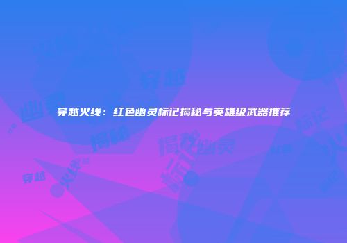 穿越火线：红色幽灵标记揭秘与英雄级武器推荐