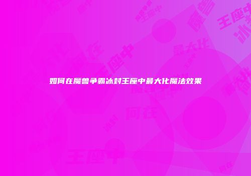 如何在魔兽争霸冰封王座中最大化魔法效果